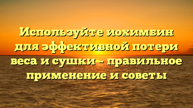 Используйте иохимбин для эффективной потери веса и сушки – правильное применение и советы