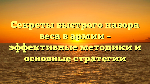 Секреты быстрого набора веса в армии – эффективные методики и основные стратегии