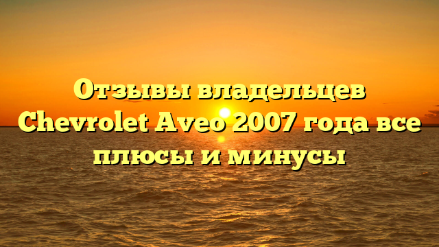 Отзывы владельцев Chevrolet Aveo 2007 года все плюсы и минусы