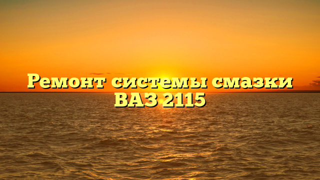 Ремонт системы смазки ВАЗ 2115