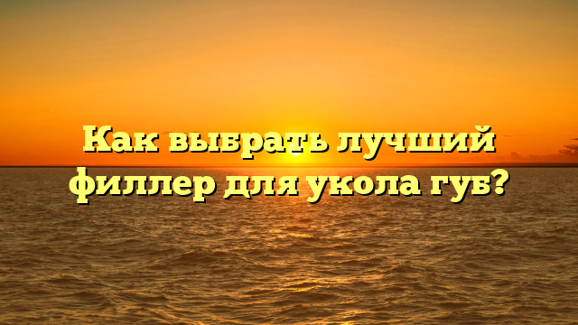 Как выбрать лучший филлер для укола губ?