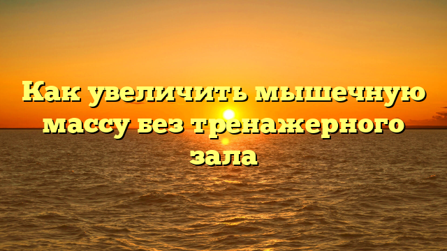 Как увеличить мышечную массу без тренажерного зала