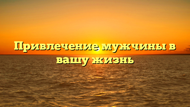 Привлечение мужчины в вашу жизнь