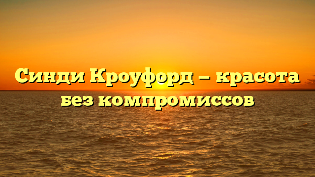 Синди Кроуфорд — красота без компромиссов
