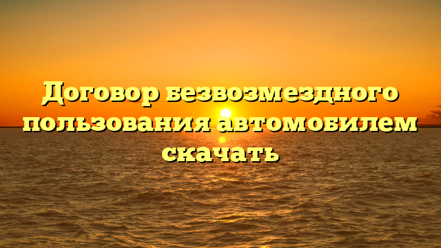 Договор безвозмездного пользования автомобилем скачать