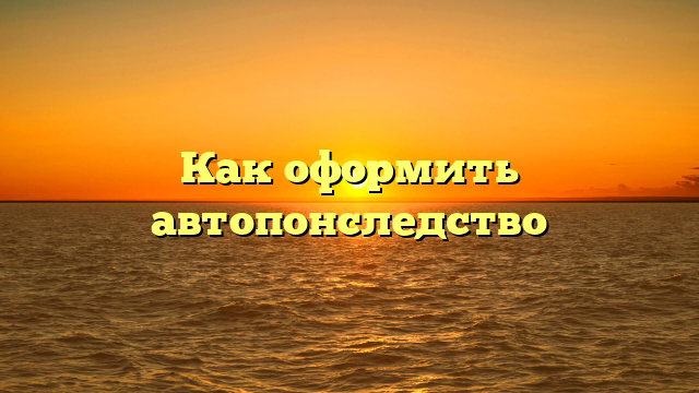 Как оформить автопонследство